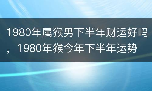 1980年属猴男下半年财运好吗，1980年猴今年下半年运势
