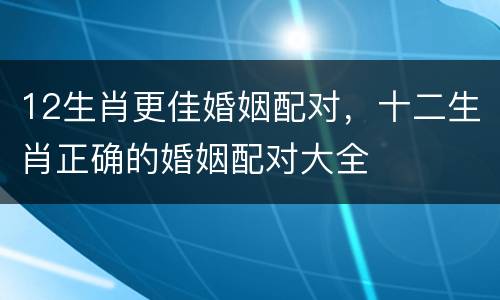 12生肖更佳婚姻配对，十二生肖正确的婚姻配对大全