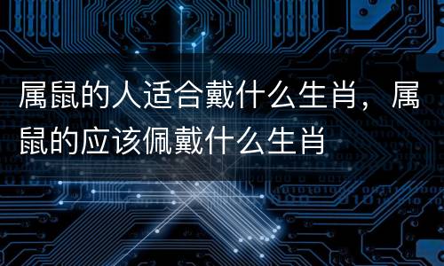 属鼠的人适合戴什么生肖，属鼠的应该佩戴什么生肖