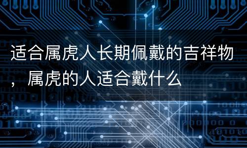 适合属虎人长期佩戴的吉祥物，属虎的人适合戴什么
