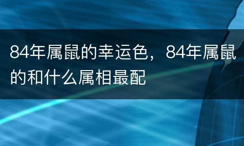 84年属鼠的幸运色，84年属鼠的和什么属相最配