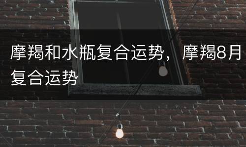 摩羯和水瓶复合运势，摩羯8月复合运势