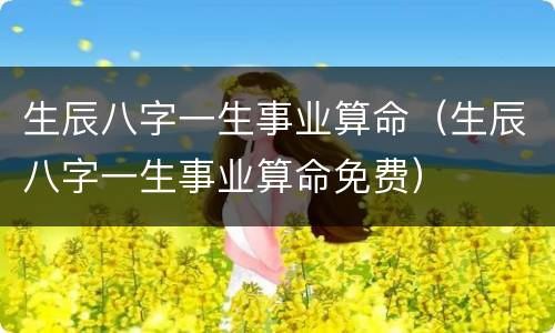生辰八字一生事业算命（生辰八字一生事业算命免费）