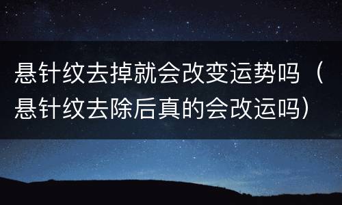 悬针纹去掉就会改变运势吗（悬针纹去除后真的会改运吗）