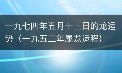 一九七四年五月十三日的龙运势（一九五二年属龙运程）