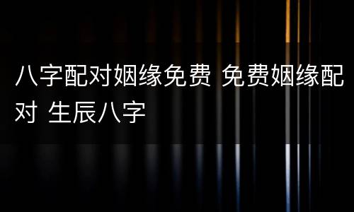 八字配对姻缘免费 免费姻缘配对 生辰八字