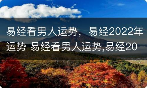 易经看男人运势，易经2022年运势 易经看男人运势,易经2022年运势如何