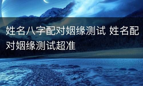 姓名八字配对姻缘测试 姓名配对姻缘测试超准