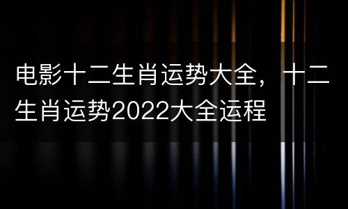 电影十二生肖运势大全，十二生肖运势2022大全运程
