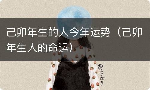 己卯年生的人今年运势（己卯年生人的命运）
