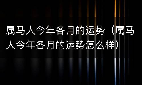 属马人今年各月的运势（属马人今年各月的运势怎么样）