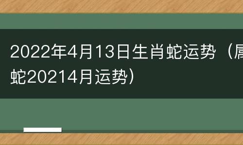 2022年4月13日生肖蛇运势（属蛇20214月运势）