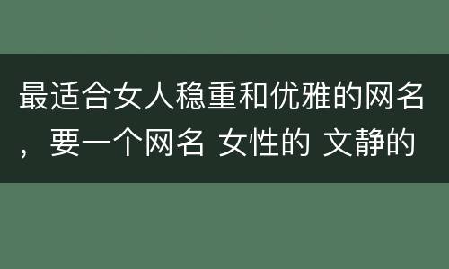 最适合女人稳重和优雅的网名，要一个网名 女性的 文静的 稳重的 有哲理