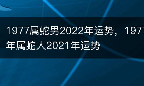 1977属蛇男2022年运势，1977年属蛇人2021年运势