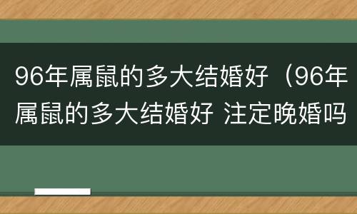 96年属鼠的多大结婚好（96年属鼠的多大结婚好 注定晚婚吗）