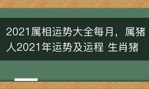 2021属相运势大全每月，属猪人2021年运势及运程 生肖猪