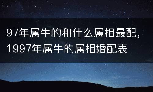 97年属牛的和什么属相最配，1997年属牛的属相婚配表