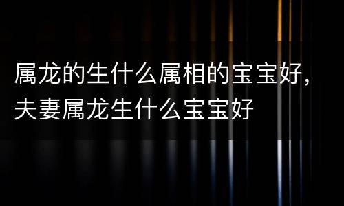 属龙的生什么属相的宝宝好，夫妻属龙生什么宝宝好