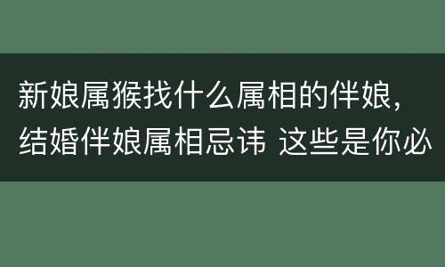 新娘属猴找什么属相的伴娘，结婚伴娘属相忌讳 这些是你必须要知