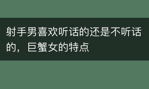 射手男喜欢听话的还是不听话的，巨蟹女的特点