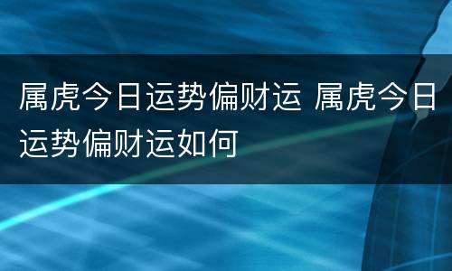 属虎今日运势偏财运 属虎今日运势偏财运如何