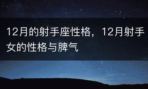 12月的射手座性格，12月射手女的性格与脾气