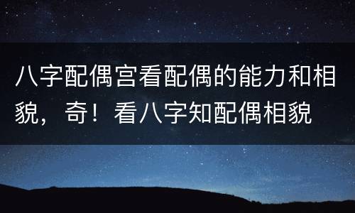 八字配偶宫看配偶的能力和相貌，奇！看八字知配偶相貌