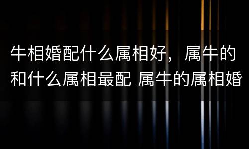 牛相婚配什么属相好，属牛的和什么属相最配 属牛的属相婚配表