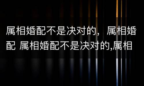 属相婚配不是决对的，属相婚配 属相婚配不是决对的,属相婚配会怎样