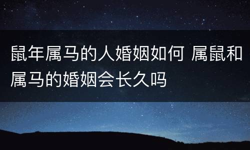 鼠年属马的人婚姻如何 属鼠和属马的婚姻会长久吗