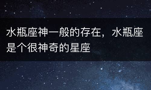 水瓶座神一般的存在，水瓶座是个很神奇的星座