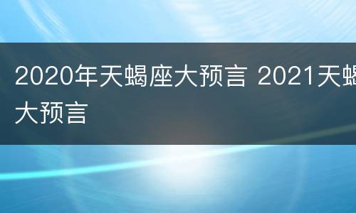 2020年天蝎座大预言 2021天蝎大预言