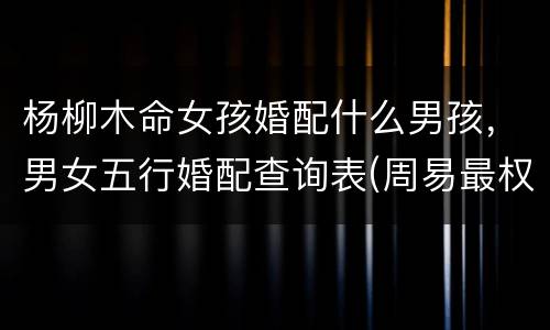 杨柳木命女孩婚配什么男孩，男女五行婚配查询表(周易最权威)