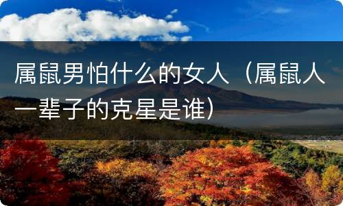 属鼠男怕什么的女人（属鼠人一辈子的克星是谁）