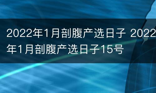2022年1月剖腹产选日子 2022年1月剖腹产选日子15号