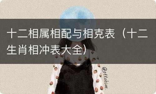 十二相属相配与相克表（十二生肖相冲表大全）