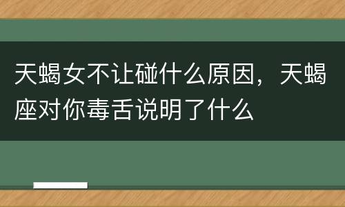 天蝎女不让碰什么原因，天蝎座对你毒舌说明了什么
