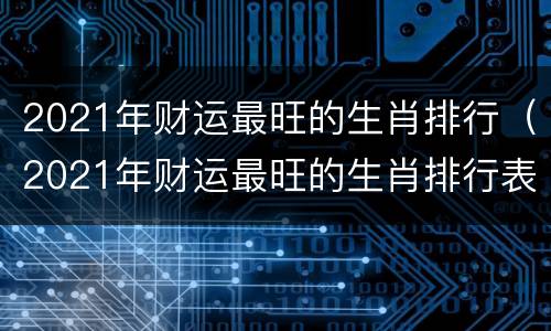 2021年财运最旺的生肖排行（2021年财运最旺的生肖排行表）