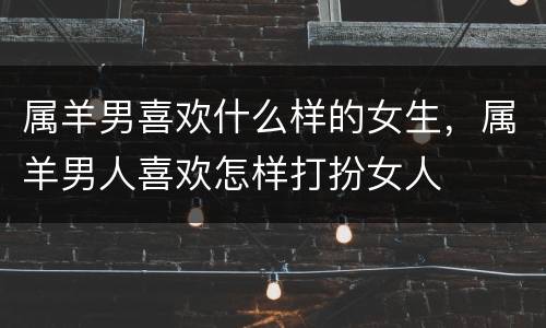 属羊男喜欢什么样的女生，属羊男人喜欢怎样打扮女人
