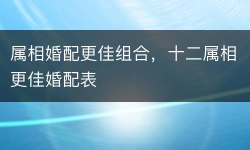 属相婚配更佳组合，十二属相更佳婚配表