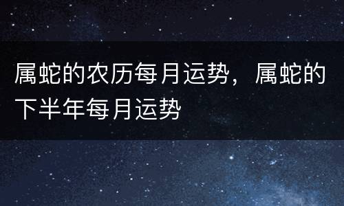 属蛇的农历每月运势，属蛇的下半年每月运势
