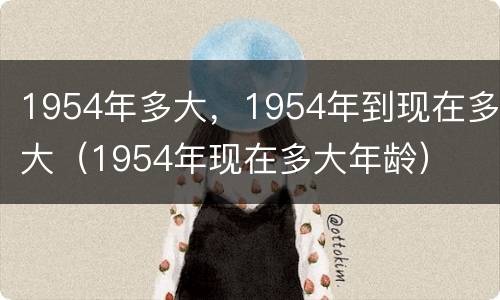 1954年多大，1954年到现在多大（1954年现在多大年龄）
