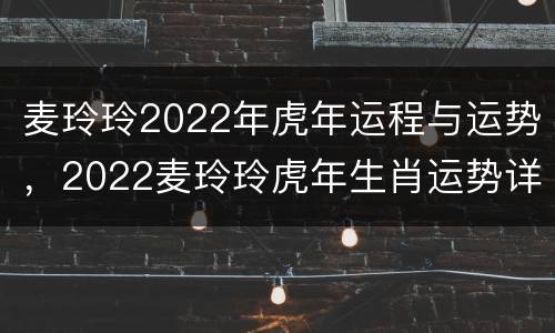 麦玲玲2022年虎年运程与运势，2022麦玲玲虎年生肖运势详解