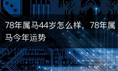 78年属马44岁怎么样，78年属马今年运势