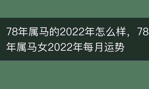 78年属马的2022年怎么样，78年属马女2022年每月运势