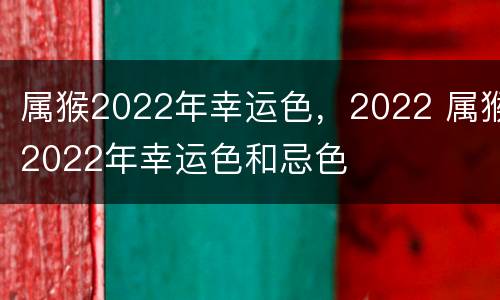 属猴2022年幸运色，2022 属猴2022年幸运色和忌色