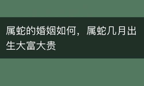 属蛇的婚姻如何，属蛇几月出生大富大贵