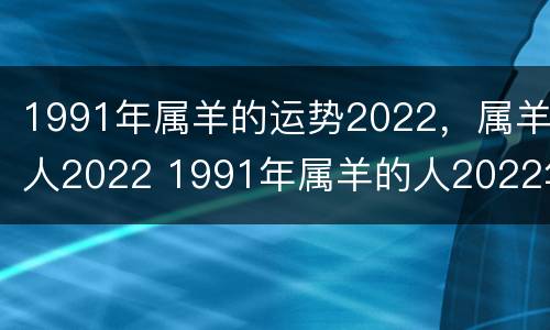 1991年属羊的运势2022，属羊人2022 1991年属羊的人2022年运势
