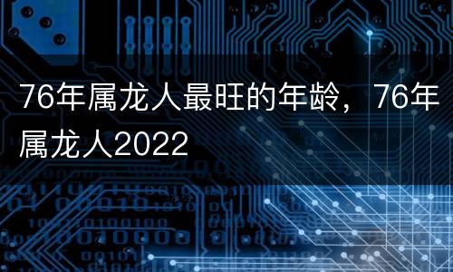 76年属龙人最旺的年龄，76年属龙人2022