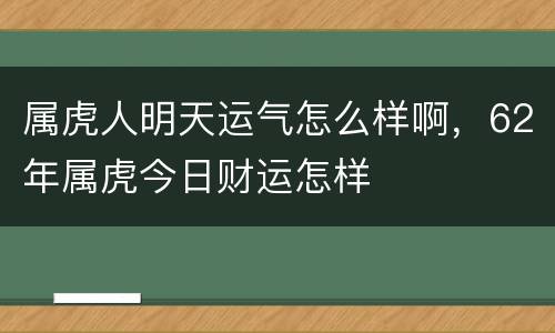 属虎人明天运气怎么样啊，62年属虎今日财运怎样